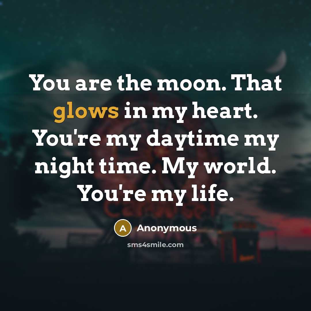 “You are the moon. That glows in my heart. You're my daytime my night time. My world. You're my life.” quote by Anonymous