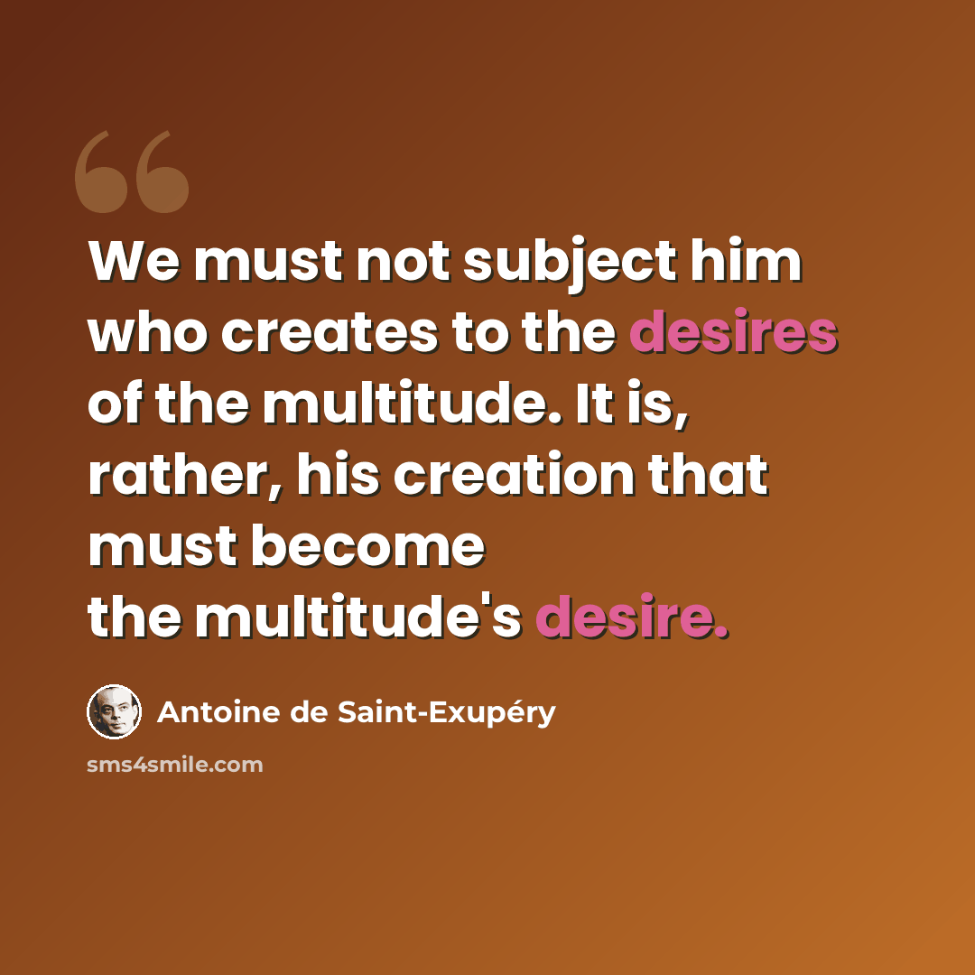 “We must not subject him who creates to the desires of the multitude. It is, rather, his creation that must become the multitude's desire.” quote by Antoine de Saint-Exupery