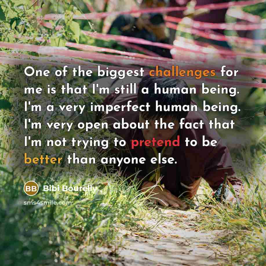 “One of the biggest challenges for me is that I'm still a human being. I'm a very imperfect human being. I'm very open about the fact that I'm not trying to pretend to be better than anyone else.” quote by Bibi Bourelly
