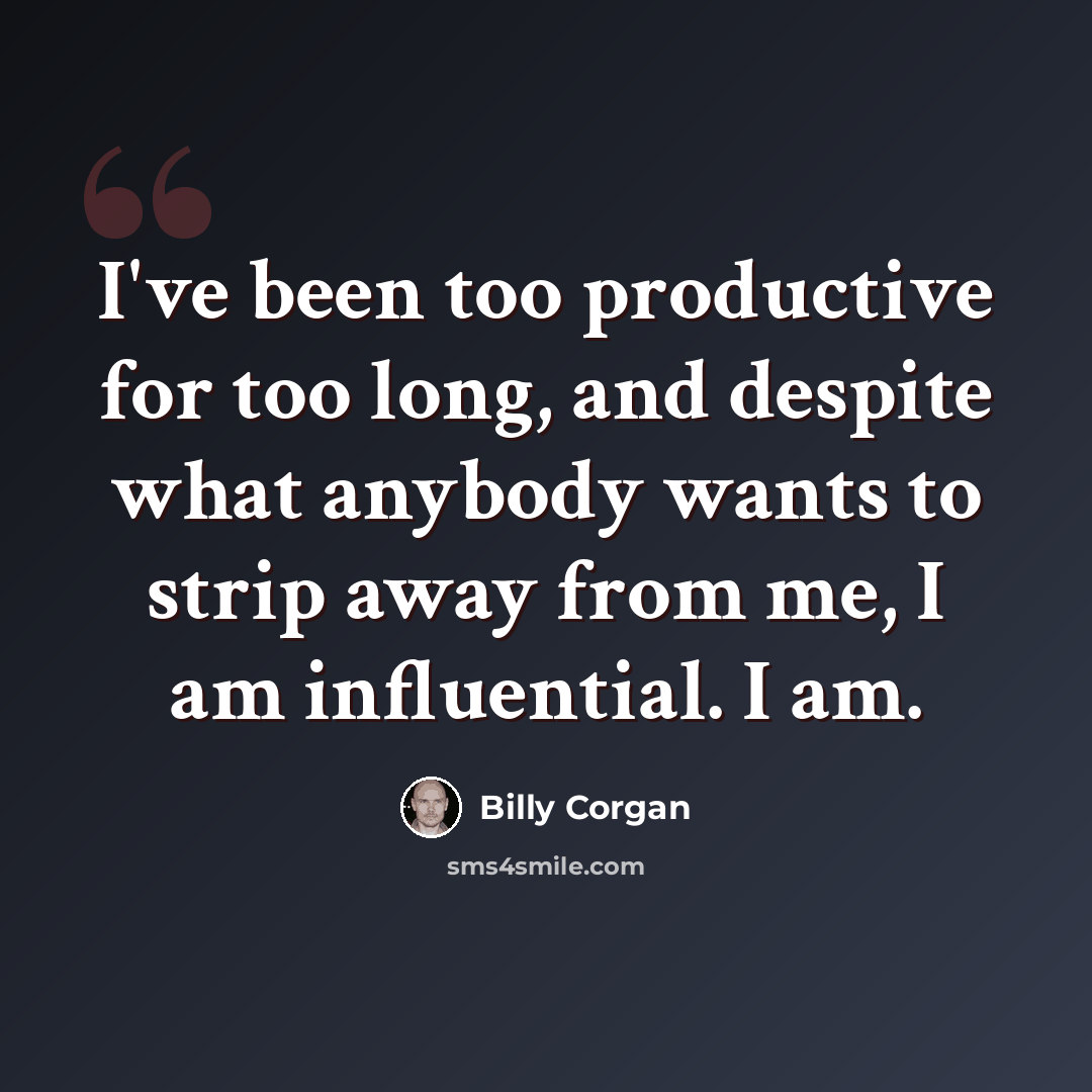“I've been too productive for too long, and despite what anybody wants to strip away from me, I am influential. I am.” quote by Billy Corgan