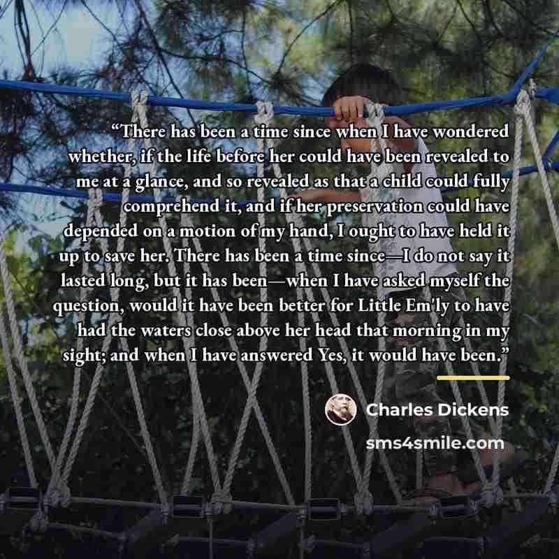 “There has been a time since when I have wondered whether, if the life before her could have been revealed to me at a glance, and so revealed as that a child could fully comprehend it, and if her preservation could have depended on a motion of my hand, I ought to have held it up to save her. There…” quote by Charles Dickens