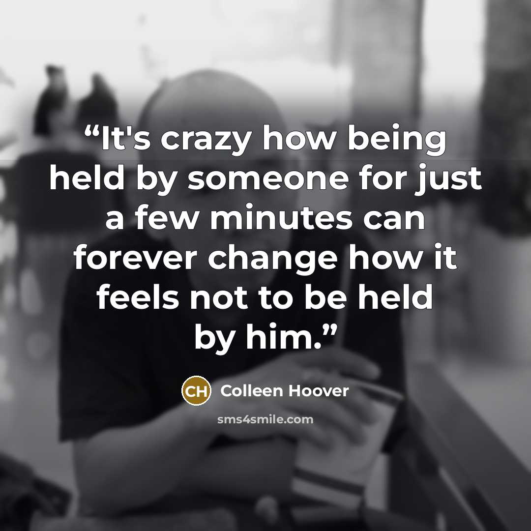 “It's crazy how being held by someone for just a few minutes can forever change how it feels not to be held by him.” quote by Colleen Hoover