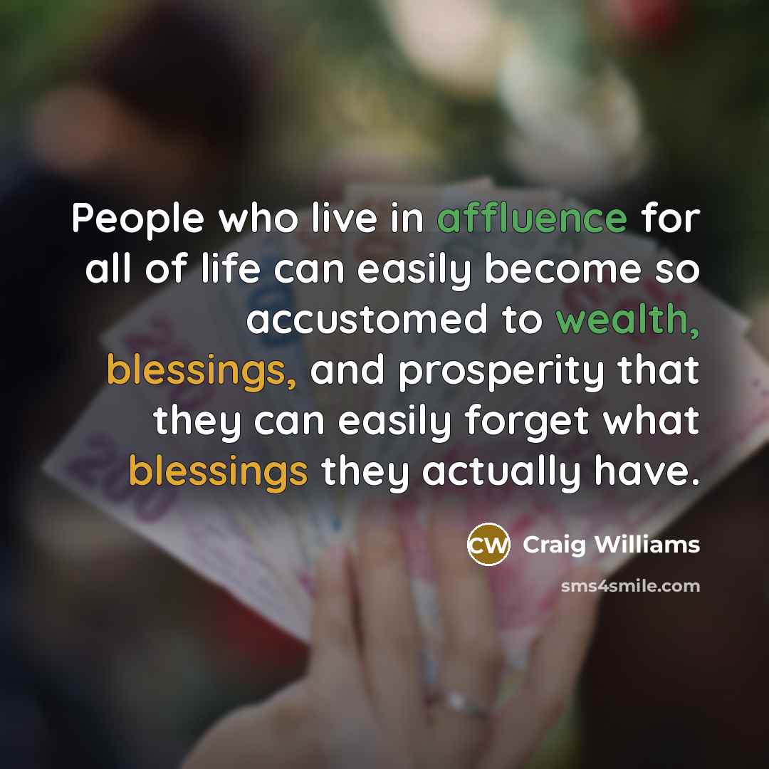 “People who live in affluence for all of life can easily become so accustomed to wealth, blessings, and prosperity that they can easily forget what blessings they actually have.” quote by Craig Williams