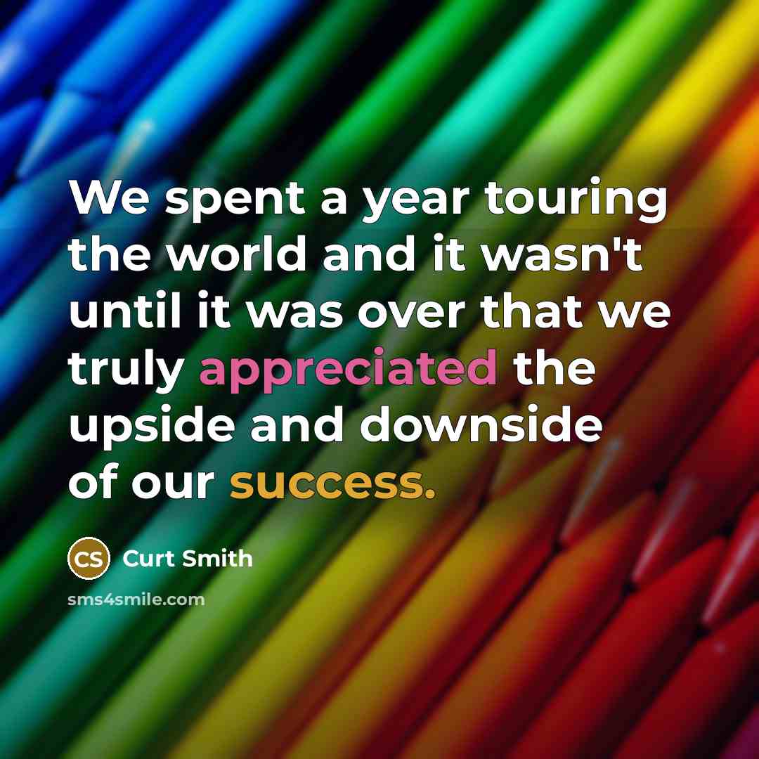 “We spent a year touring the world and it wasn't until it was over that we truly appreciated the upside and downside of our success.” quote by Curt Smith