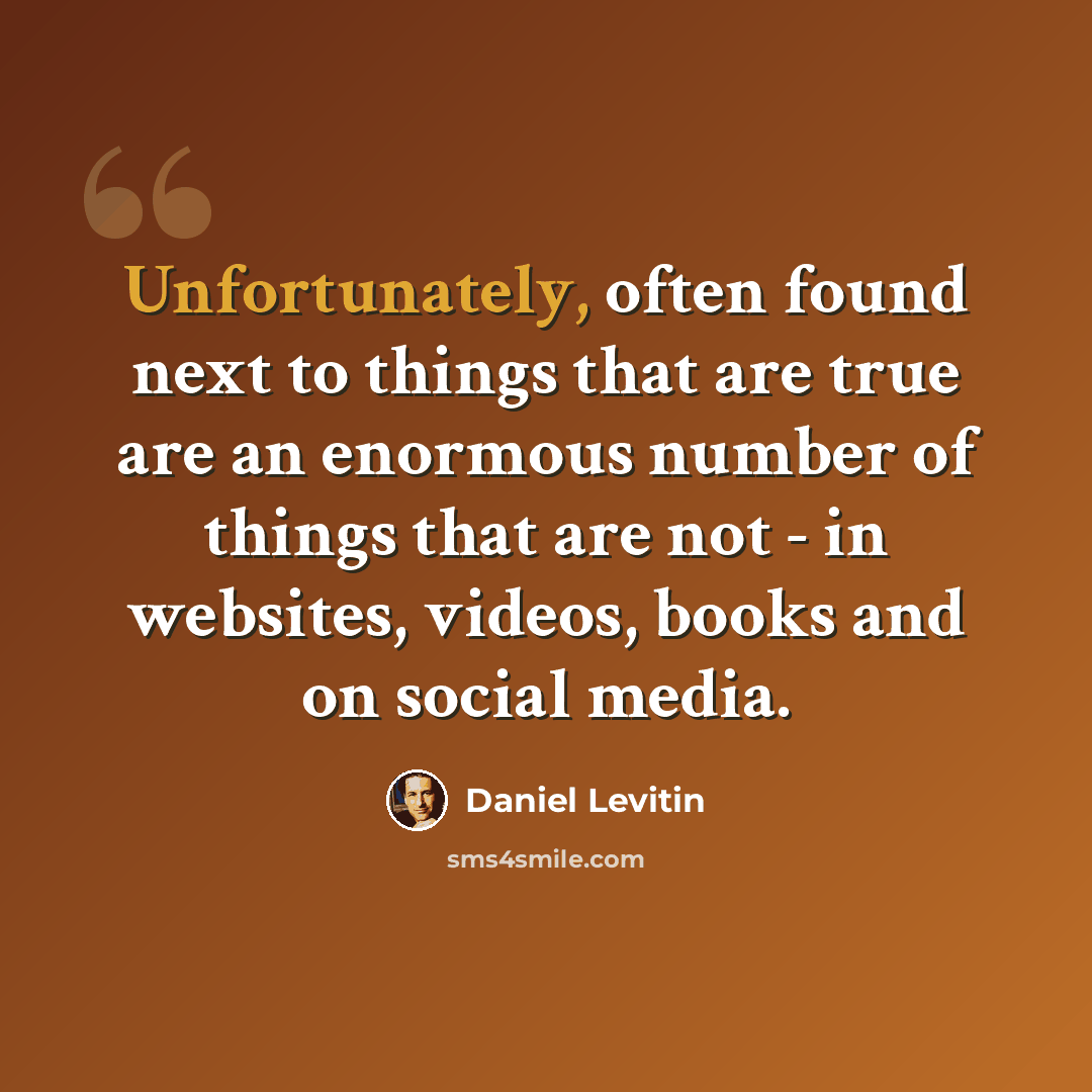 “Unfortunately, often found next to things that are true are an enormous number of things that are not - in websites, videos, books and on social media.” quote by Daniel Levitin