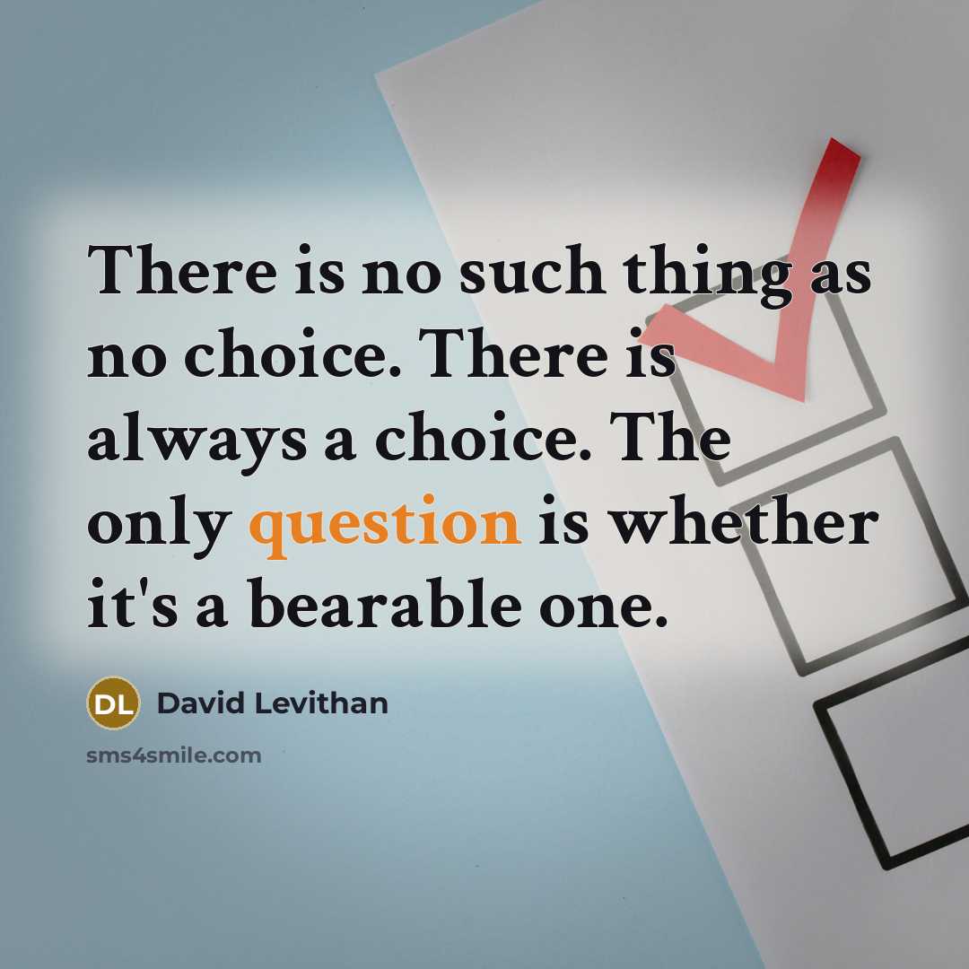 “There is no such thing as no choice. There is always a choice. The only question is whether it's a bearable one.” quote by David Levithan