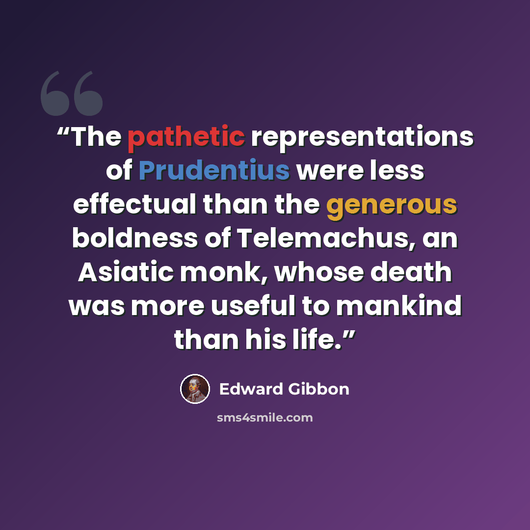 “The pathetic representations of Prudentius were less effectual than the generous boldness of Telemachus, an Asiatic monk, whose death was more useful to mankind than his life.” quote by Edward Gibbon