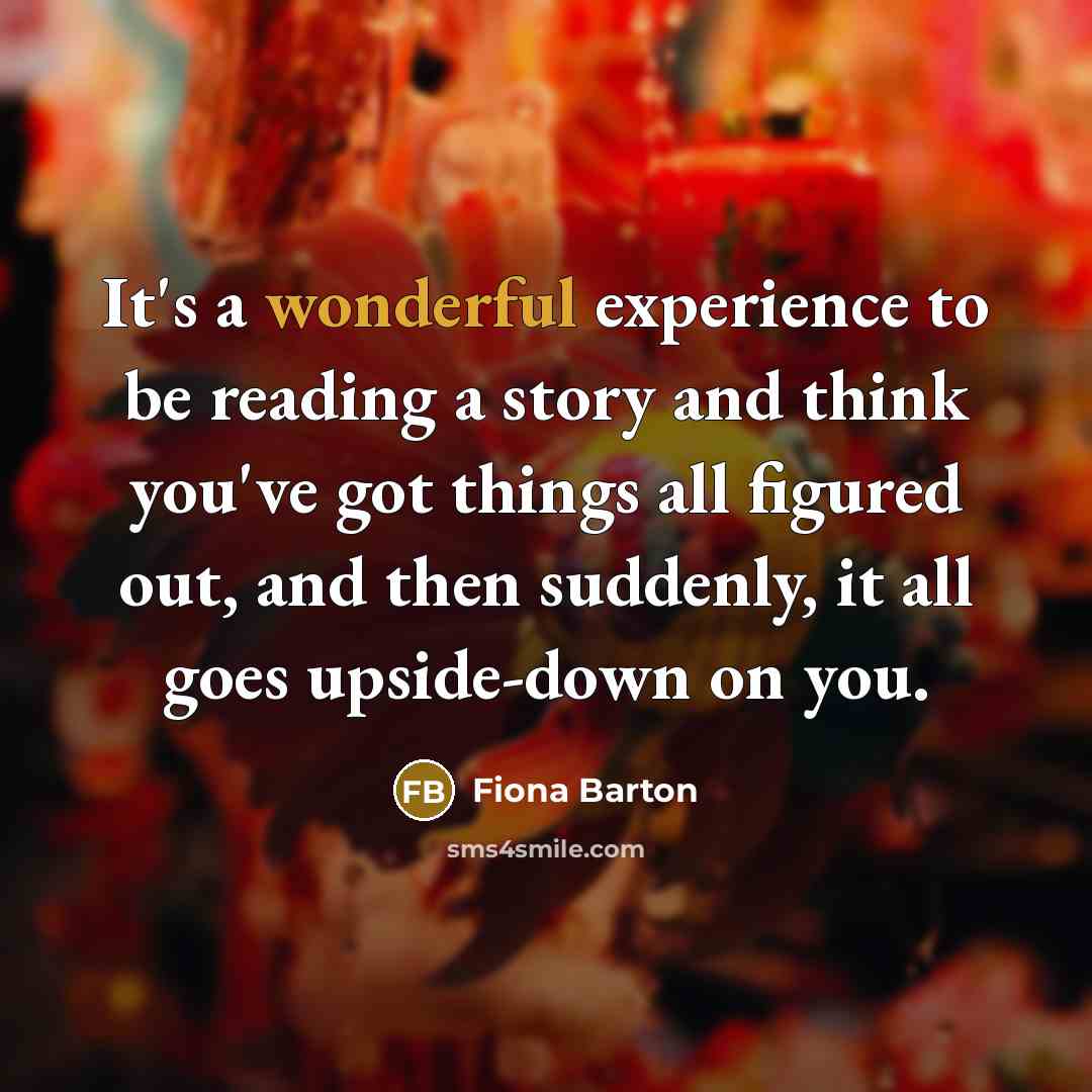 “It's a wonderful experience to be reading a story and think you've got things all figured out, and then suddenly, it all goes upside-down on you.” quote by Fiona Barton