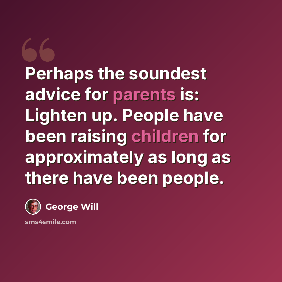 “Perhaps the soundest advice for parents is: Lighten up. People have been raising children for approximately as long as there have been people.” quote by George Will