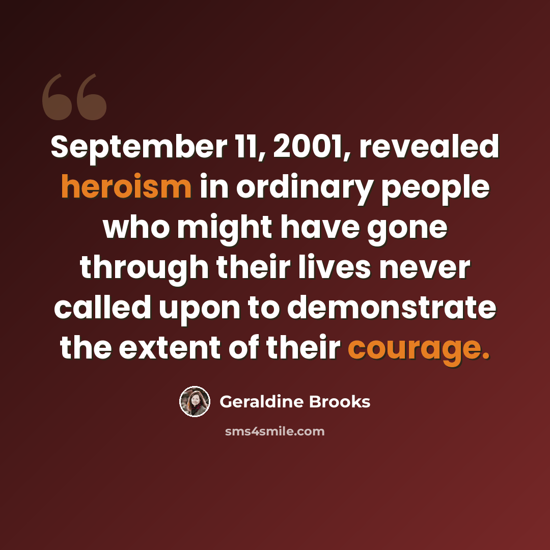 “September 11, 2001, revealed heroism in ordinary people who might have gone through their lives never called upon to demonstrate the extent of their courage.” quote by Geraldine Brooks