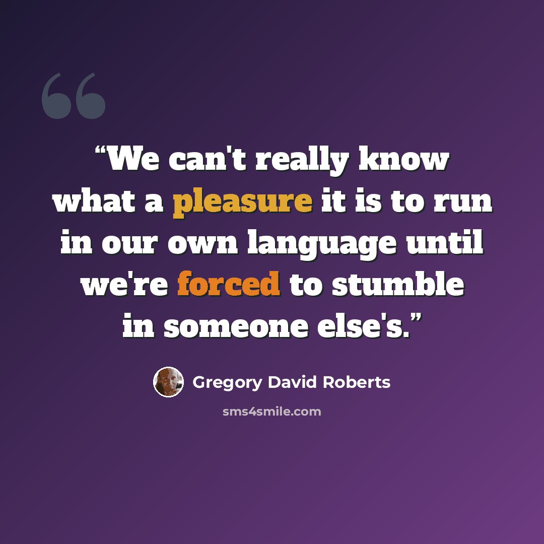 “We can't really know what a pleasure it is to run in our own language until we're forced to stumble in someone else's.” quote by Gregory David Roberts