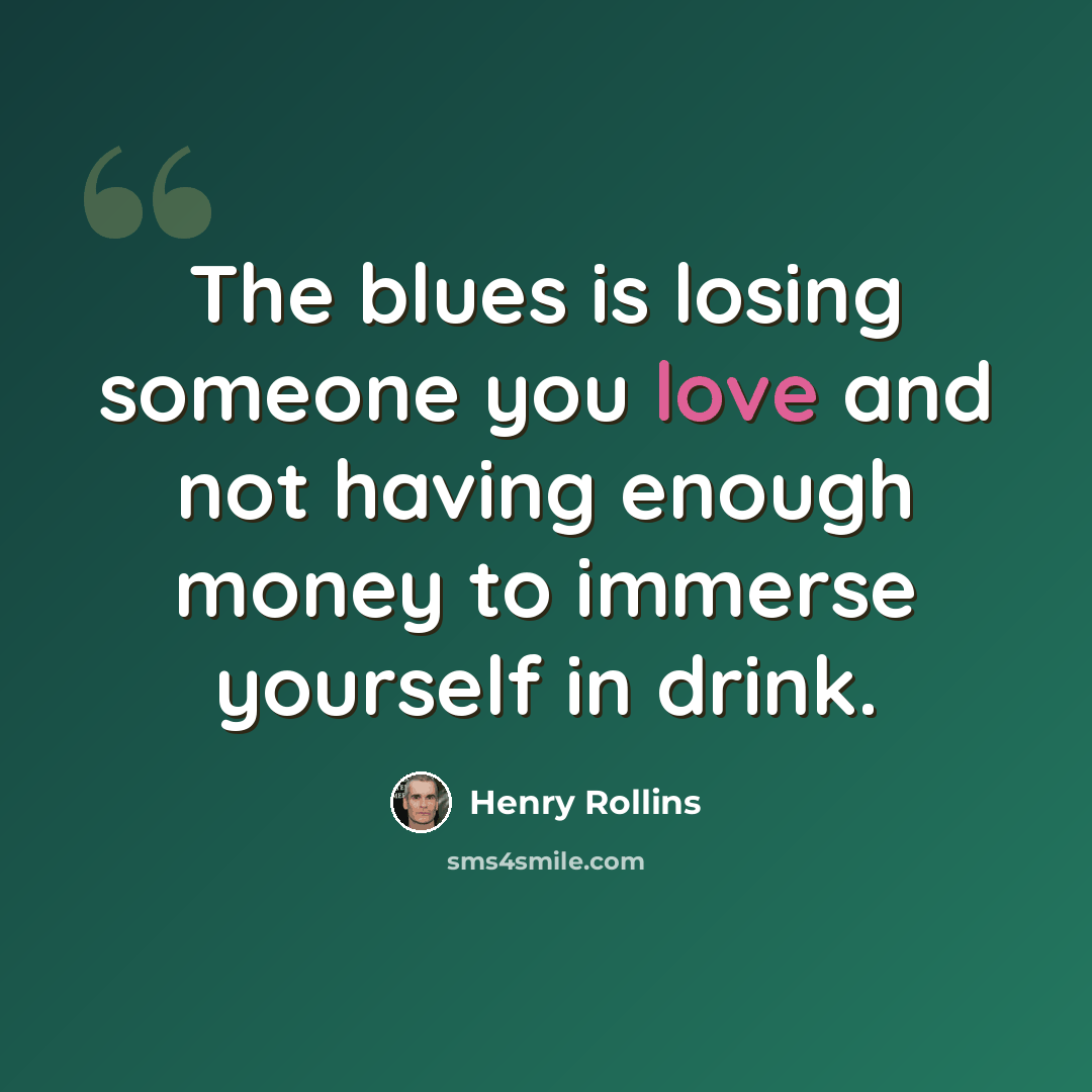 “The blues is losing someone you love and not having enough money to immerse yourself in drink.” quote by Henry Rollins