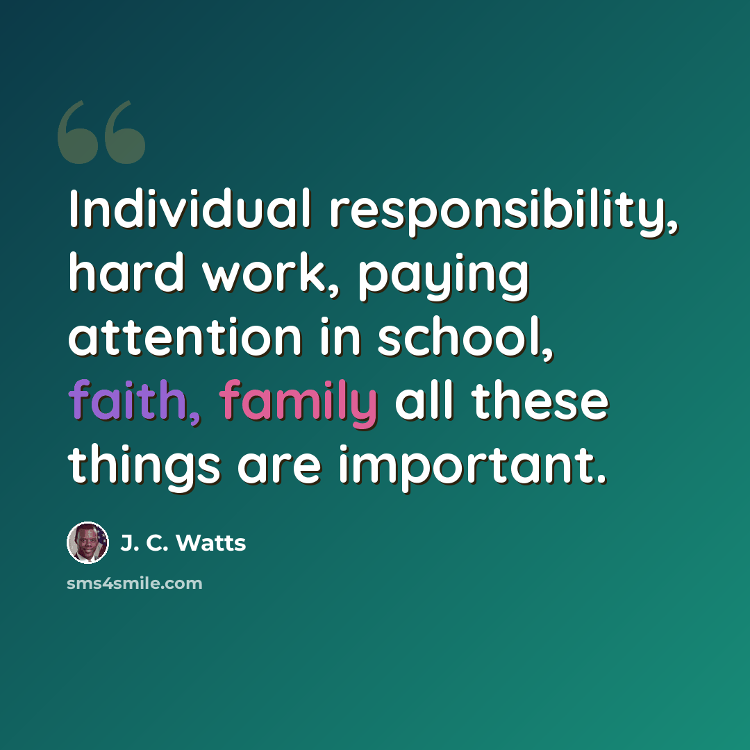 “Individual responsibility, hard work, paying attention in school, faith, family all these things are important.” quote by J. C. Watts