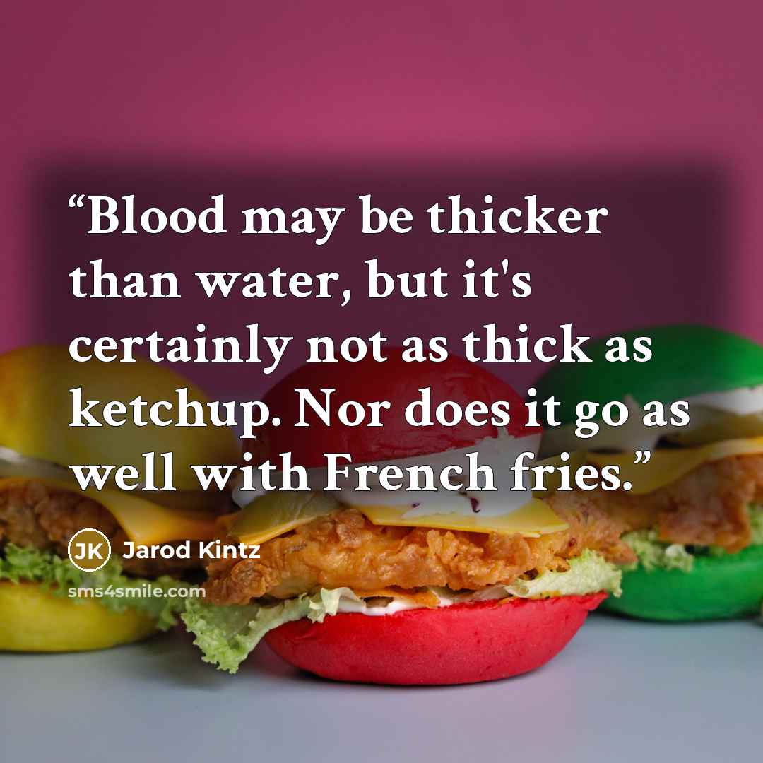 “Blood may be thicker than water, but it's certainly not as thick as ketchup. Nor does it go as well with French fries.” quote by Jarod Kintz