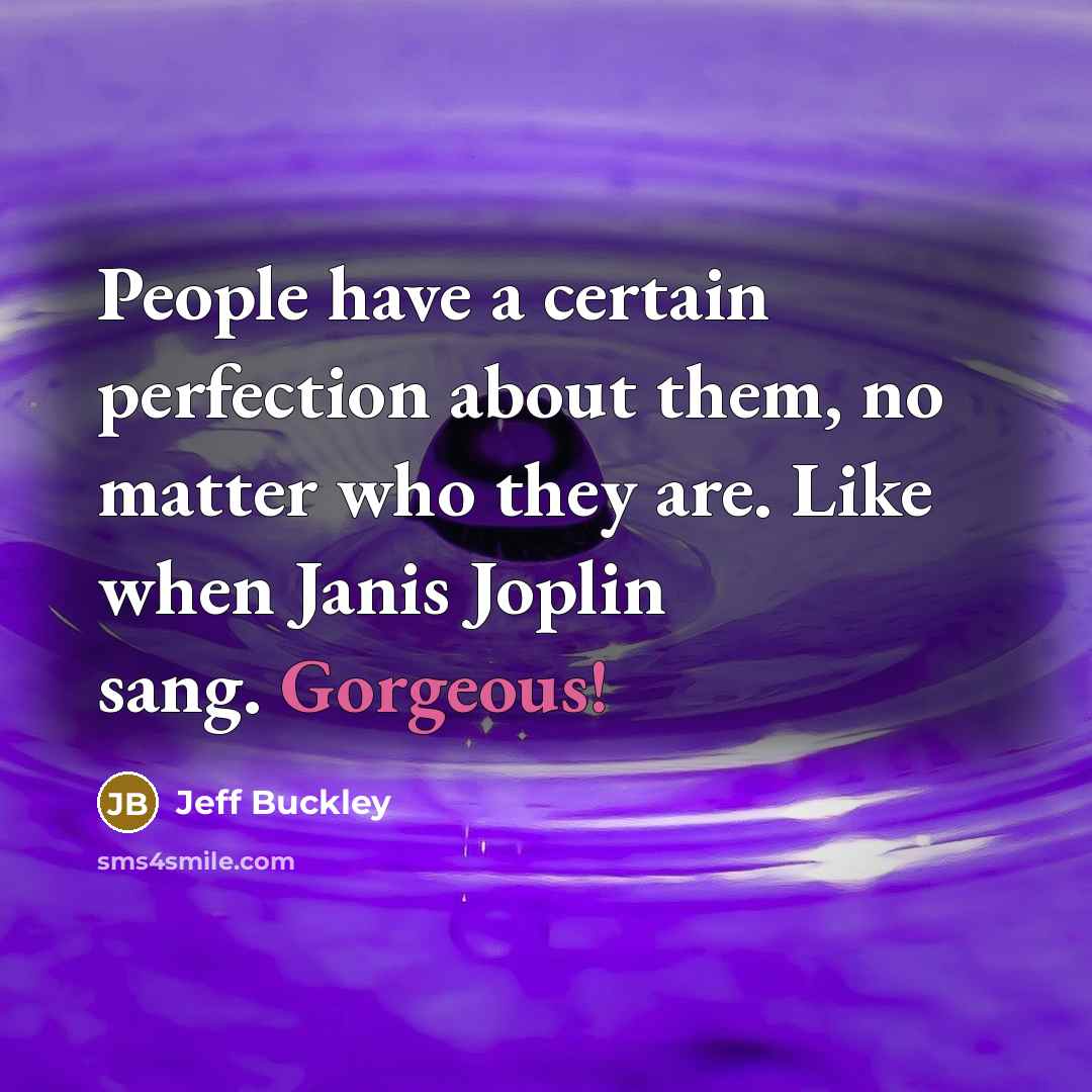 “People have a certain perfection about them, no matter who they are. Like when Janis Joplin sang. Gorgeous!” quote by Jeff Buckley