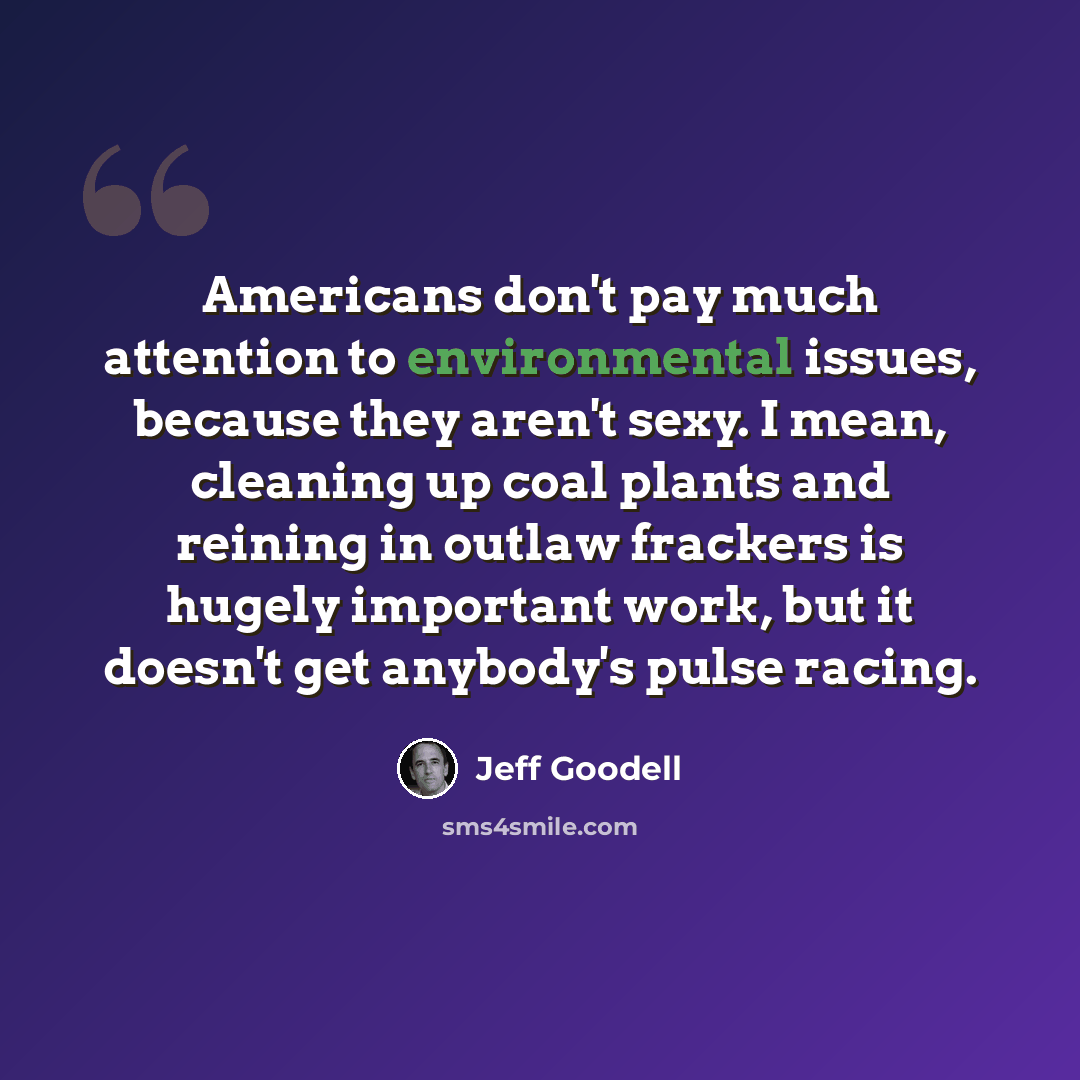 “Americans don't pay much attention to environmental issues, because they aren't sexy. I mean, cleaning up coal plants and reining in outlaw frackers is hugely important work, but it doesn't get anybody's pulse racing.” quote by Jeff Goodell