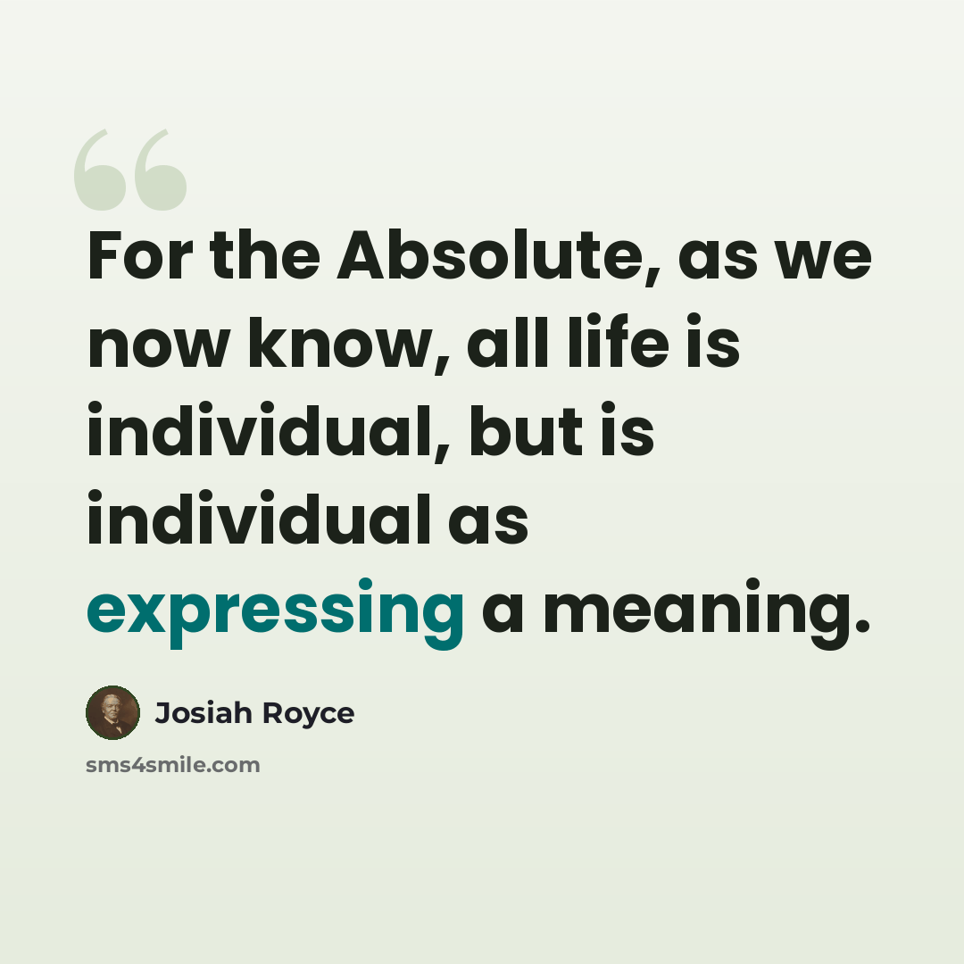 “For the Absolute, as we now know, all life is individual, but is individual as expressing a meaning.” quote by Josiah Royce