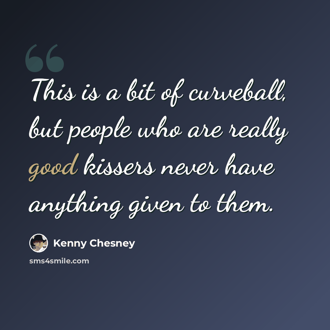 “This is a bit of curveball, but people who are really good kissers never have anything given to them.” quote by Kenny Chesney