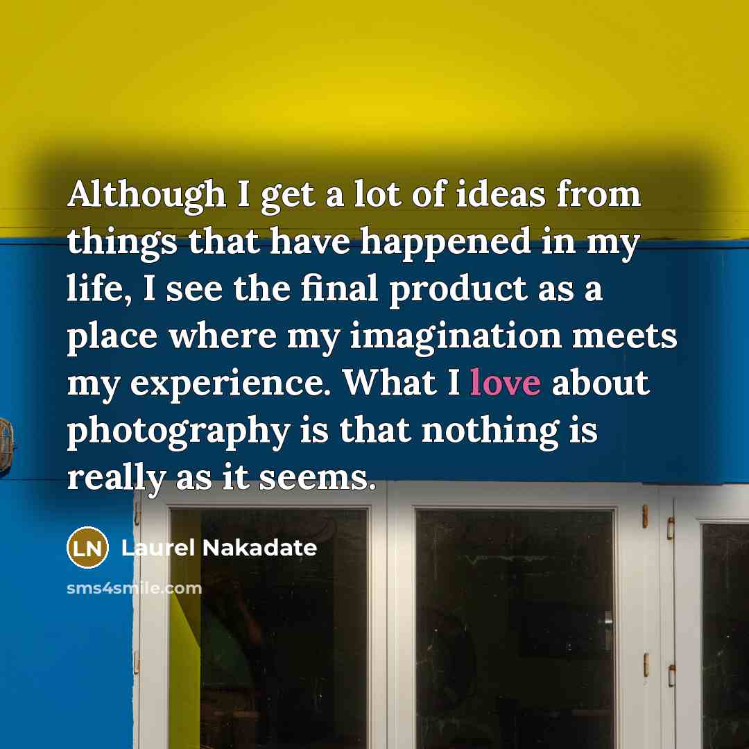 “Although I get a lot of ideas from things that have happened in my life, I see the final product as a place where my imagination meets my experience. What I love about photography is that nothing is really as it seems.” quote by Laurel Nakadate