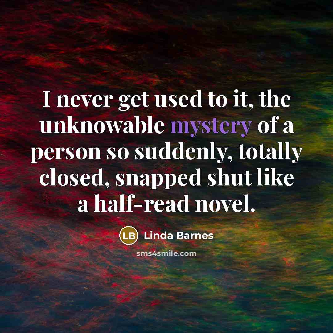 “I never get used to it, the unknowable mystery of a person so suddenly, totally closed, snapped shut like a half-read novel.” quote by Linda Barnes