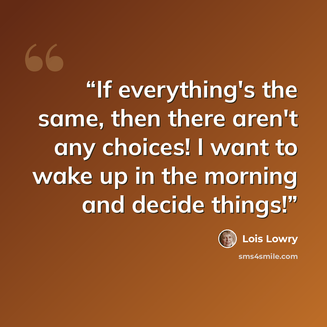“If everything's the same, then there aren't any choices! I want to wake up in the morning and decide things!” quote by Lois Lowry
