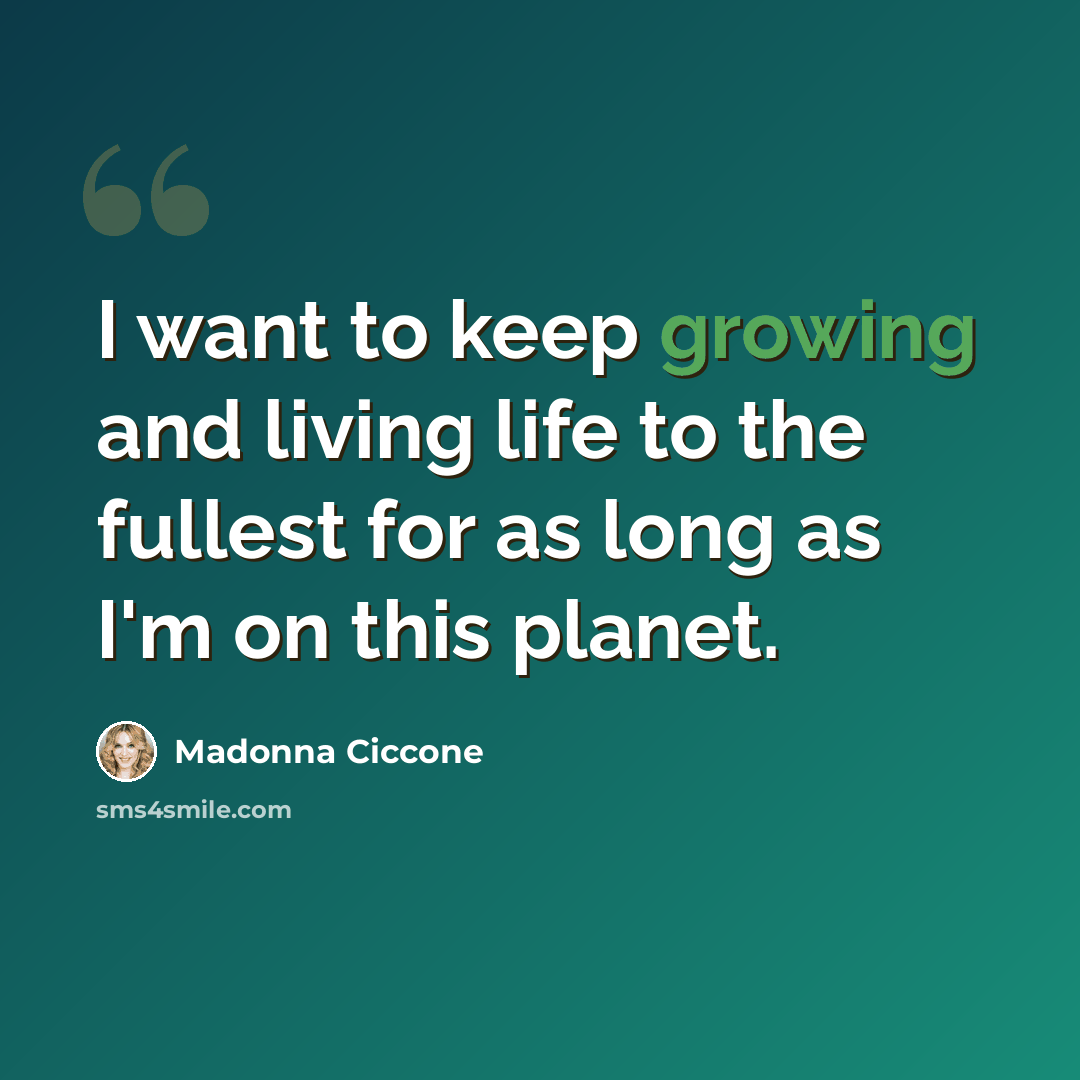 “I want to keep growing and living life to the fullest for as long as I'm on this planet.” quote by Madonna Ciccone