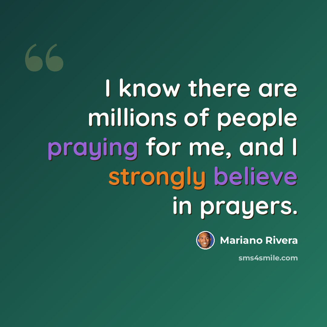 “I know there are millions of people praying for me, and I strongly believe in prayers.” quote by Mariano Rivera