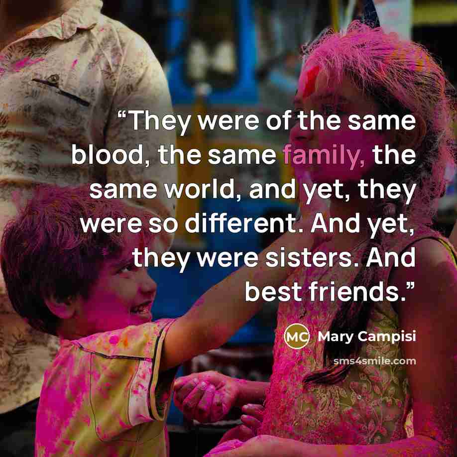 “They were of the same blood, the same family, the same world, and yet, they were so different. And yet, they were sisters. And best friends.” quote by Mary Campisi