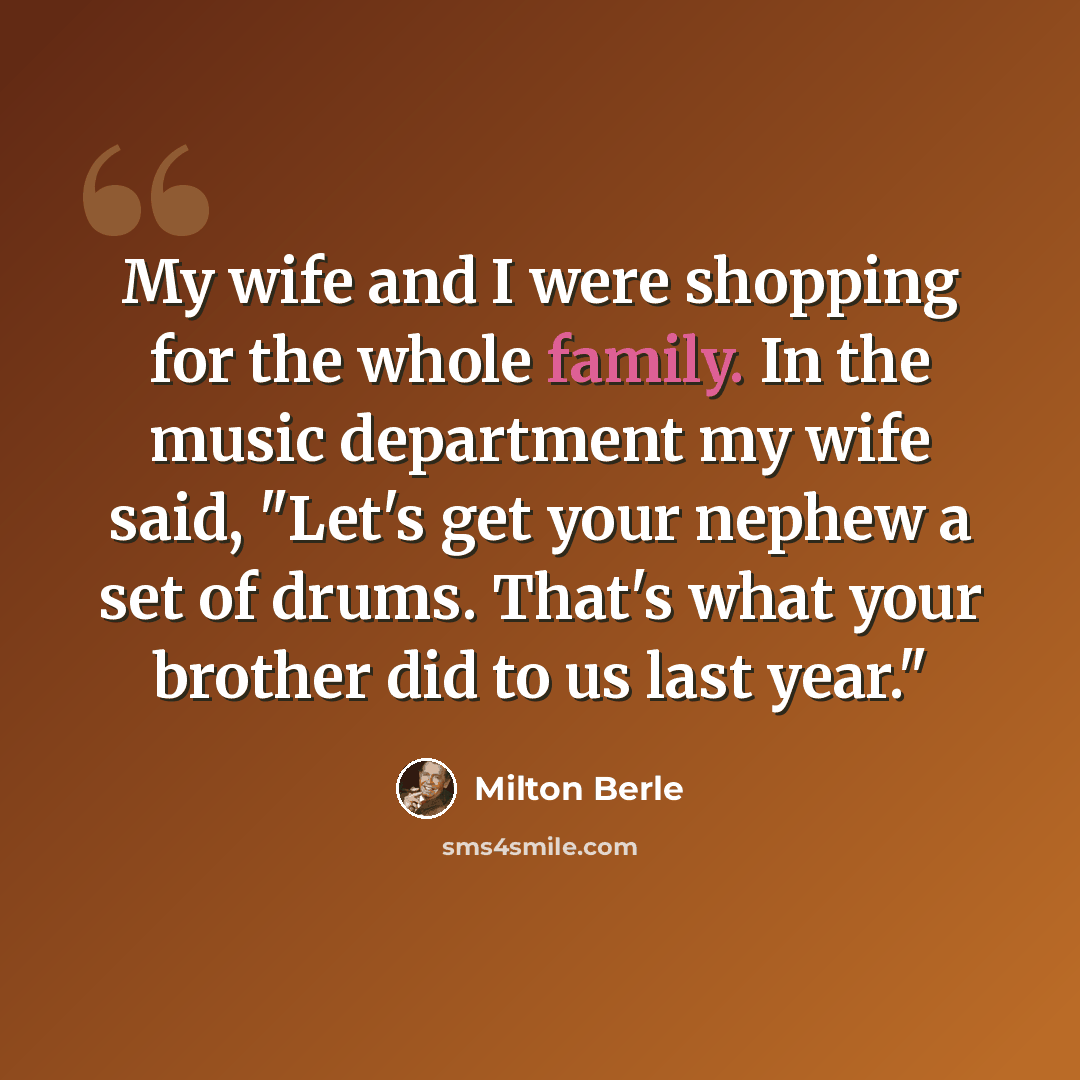 “My wife and I were shopping for the whole family. In the music department my wife said, "Let's get your nephew a set of drums. That's what your brother did to us last year."” quote by Milton Berle