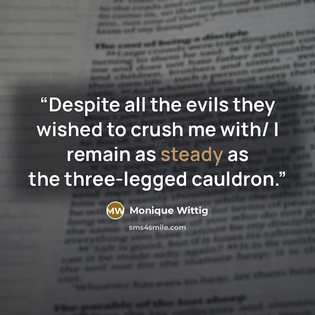 “Despite all the evils they wished to crush me with/ I remain as steady as the three-legged cauldron.” quote by Monique Wittig