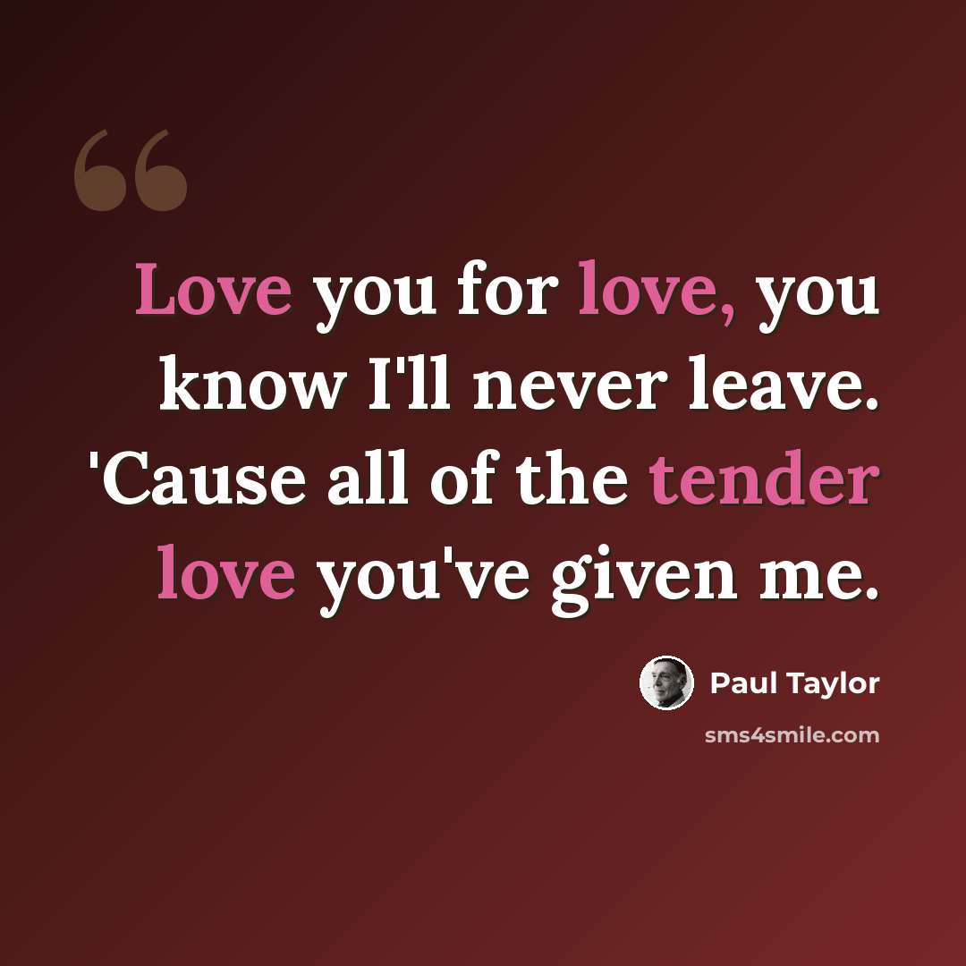 “Love you for love, you know I'll never leave. 'Cause all of the tender love you've given me.” quote by Paul Taylor