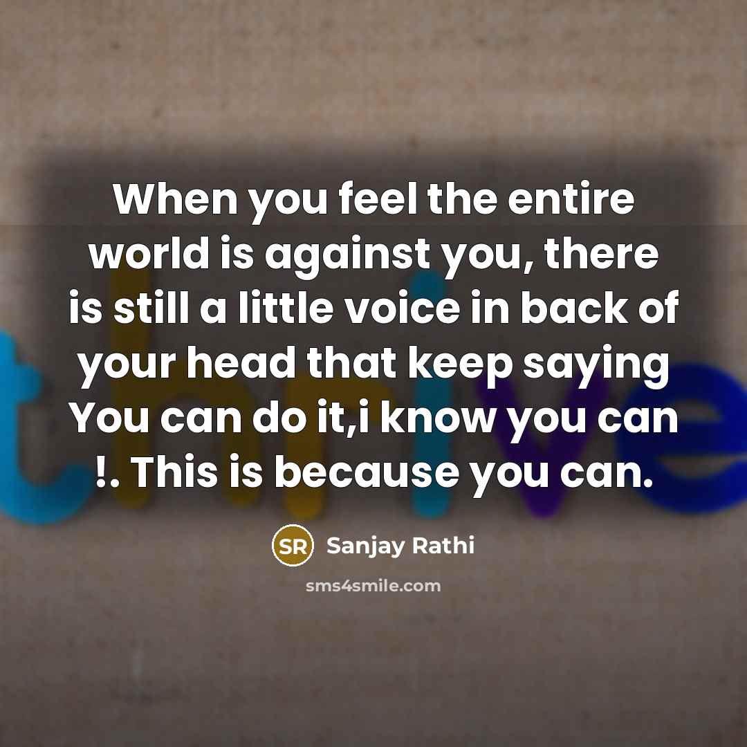 “When you feel the entire world is against you, there is still a little voice in back of your head that keep saying You can do it,i know you can !. This is because you can.” quote by Sanjay Rathi