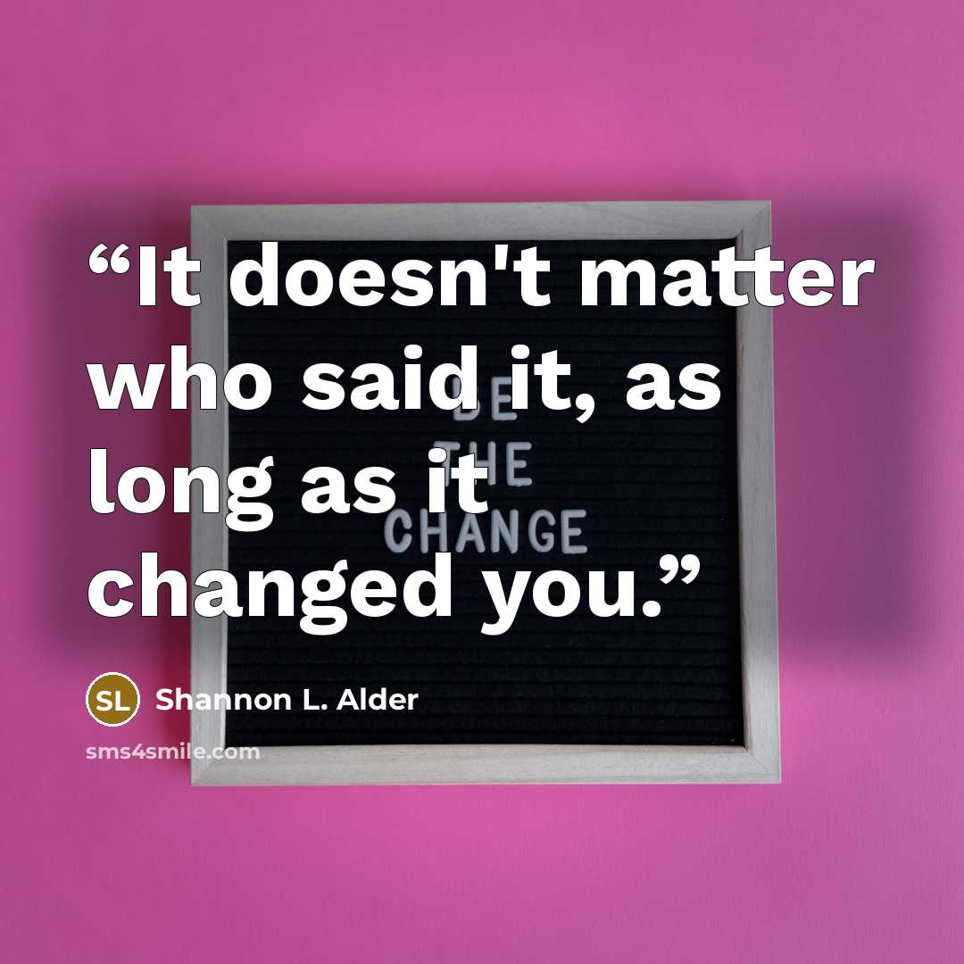“It doesn't matter who said it, as long as it changed you.” quote by Shannon L. Alder