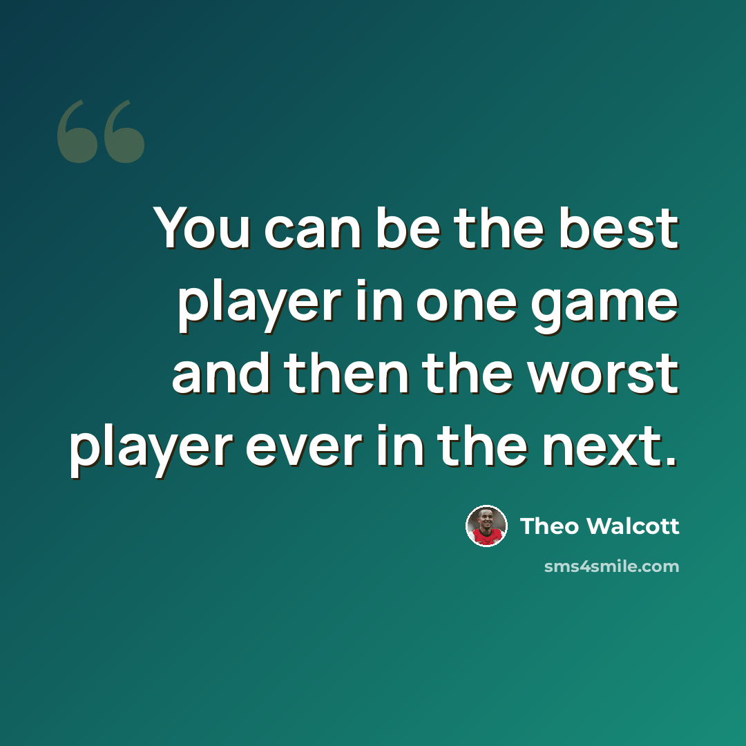 “You can be the best player in one game and then the worst player ever in the next.” quote by Theo Walcott