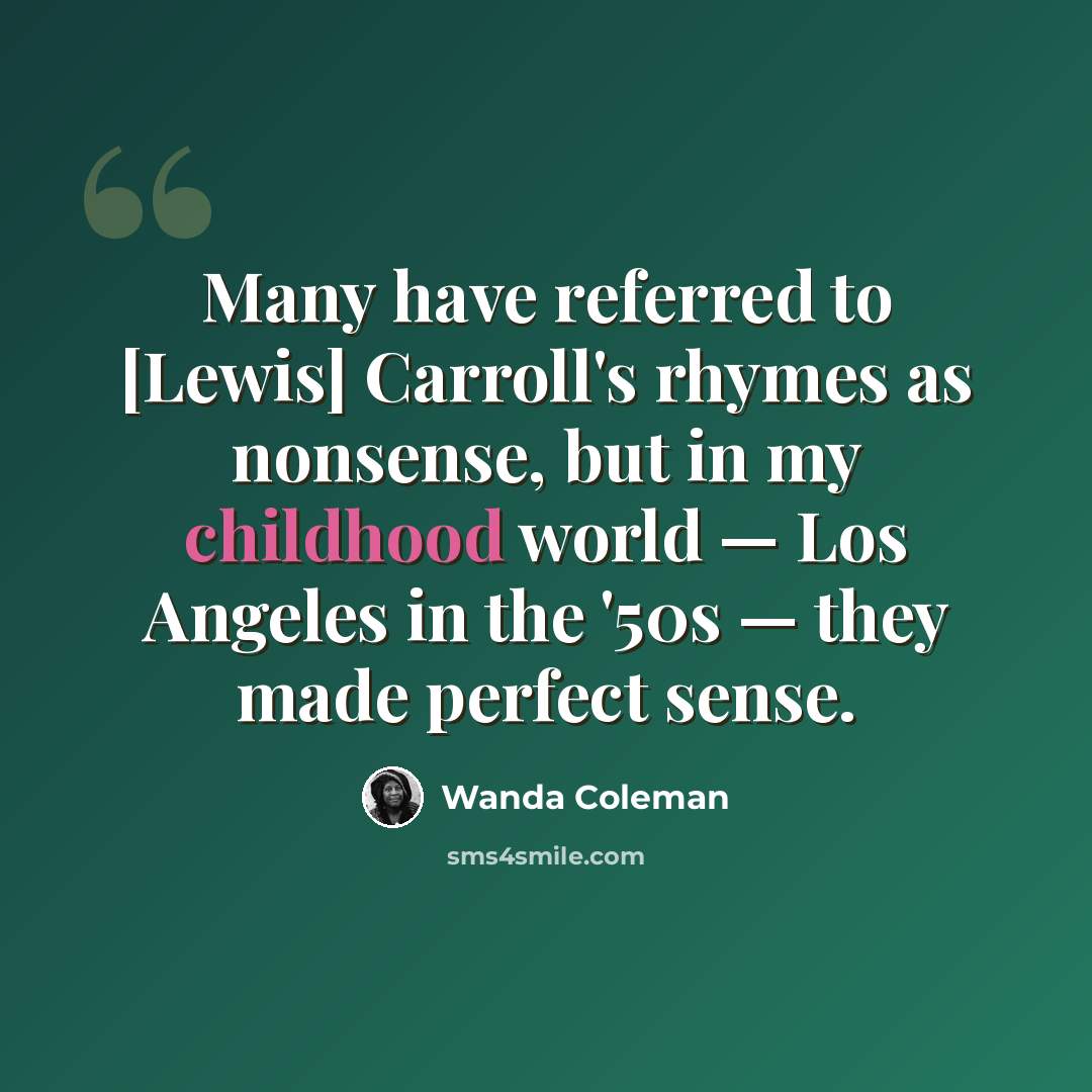 “Many have referred to [Lewis] Carroll's rhymes as nonsense, but in my childhood world — Los Angeles in the '50s — they made perfect sense.” quote by Wanda Coleman