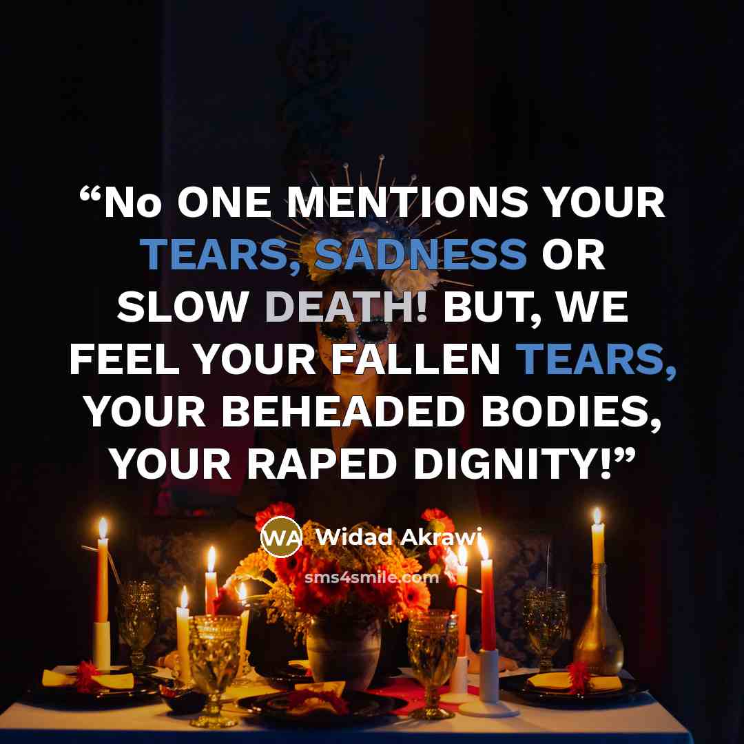 “No ONE MENTIONS YOUR TEARS, SADNESS OR SLOW DEATH! BUT, WE FEEL YOUR FALLEN TEARS, YOUR BEHEADED BODIES, YOUR RAPED DIGNITY!” quote by Widad Akrawi