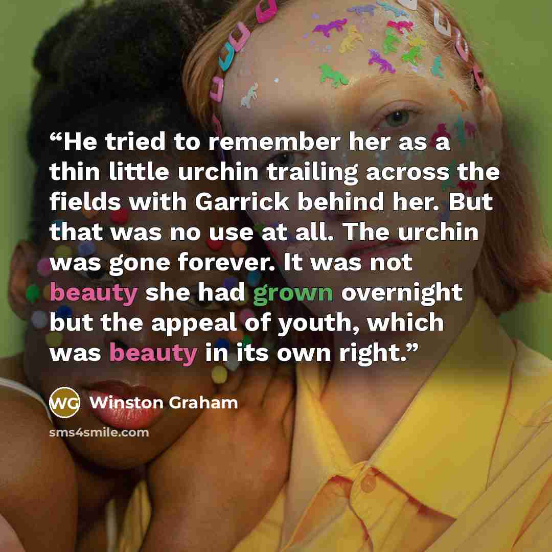“He tried to remember her as a thin little urchin trailing across the fields with Garrick behind her. But that was no use at all. The urchin was gone forever. It was not beauty she had grown overnight but the appeal of youth, which was beauty in its own right.” quote by Winston Graham