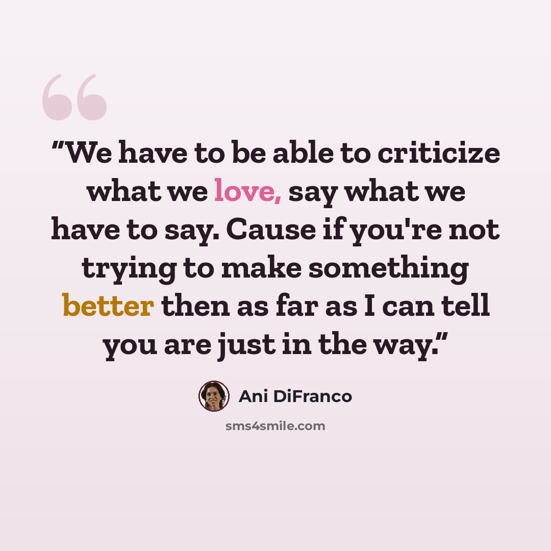 “We have to be able to criticize what we love, say what we have to say. Cause if you're not trying to make something better then as far as I can tell you are just in the way.” quote by Ani DiFranco