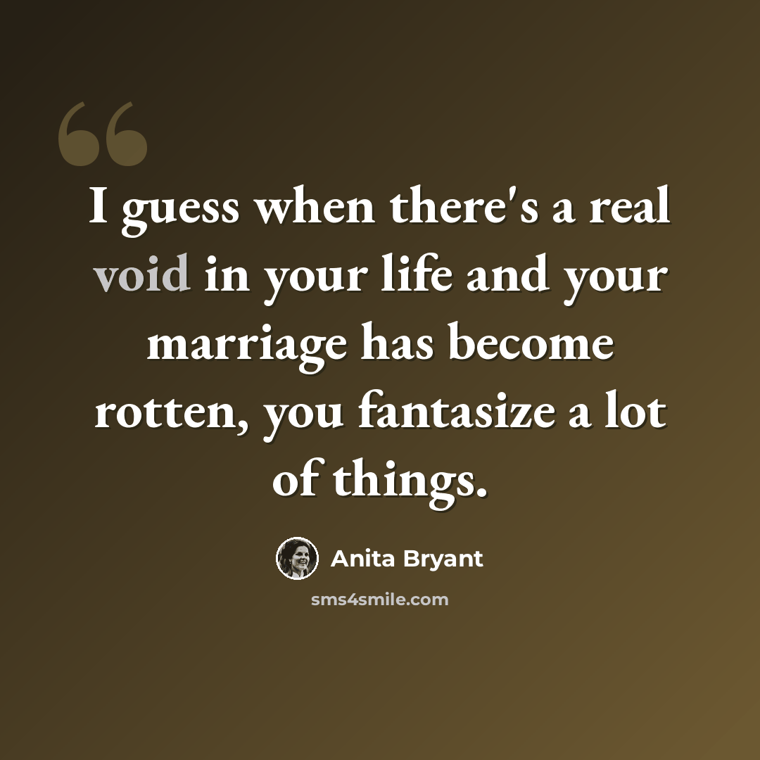 “I guess when there's a real void in your life and your marriage has become rotten, you fantasize a lot of things.” quote by Anita Bryant