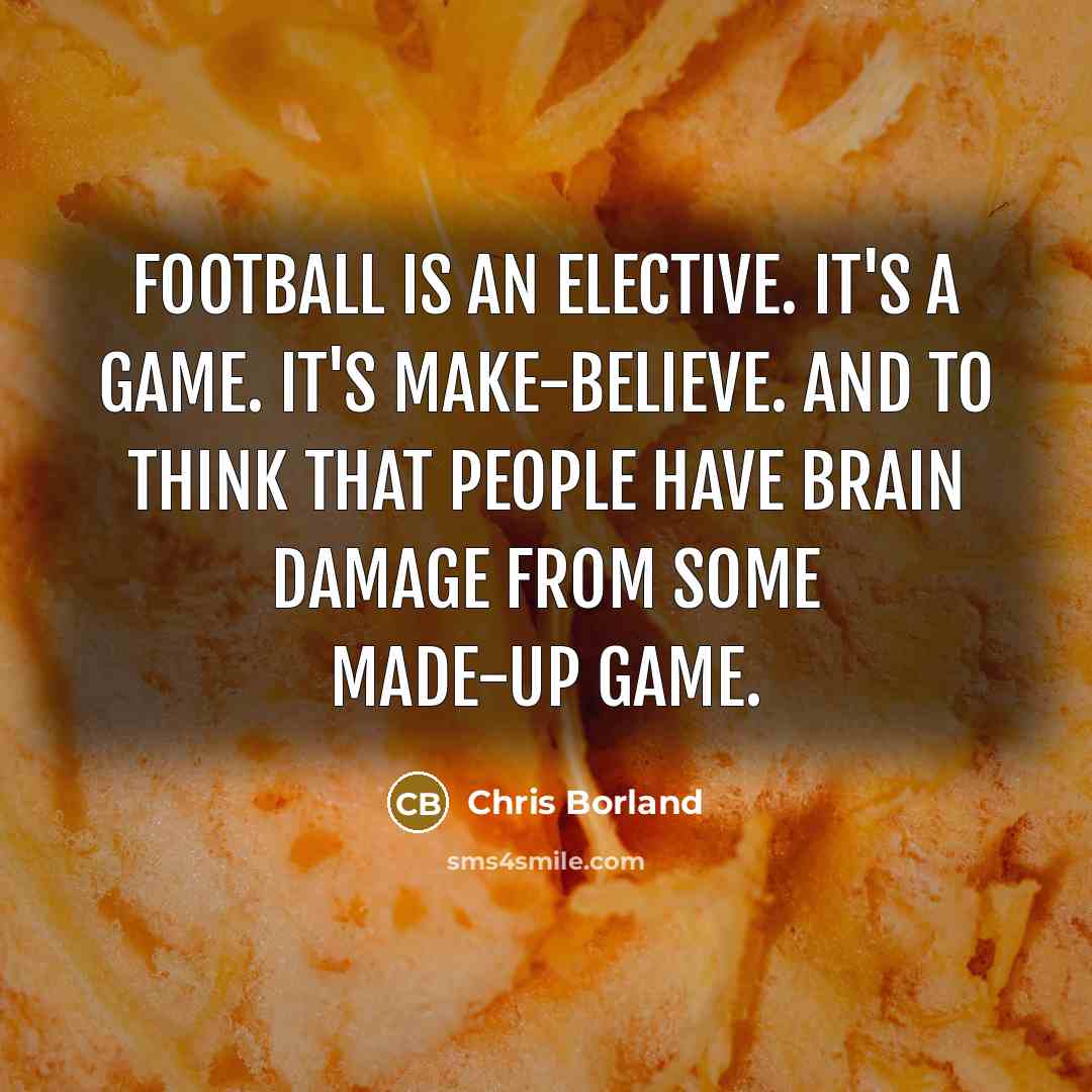 “Football is an elective. It's a game. It's make-believe. And to think that people have brain damage from some made-up game.” quote by Chris Borland
