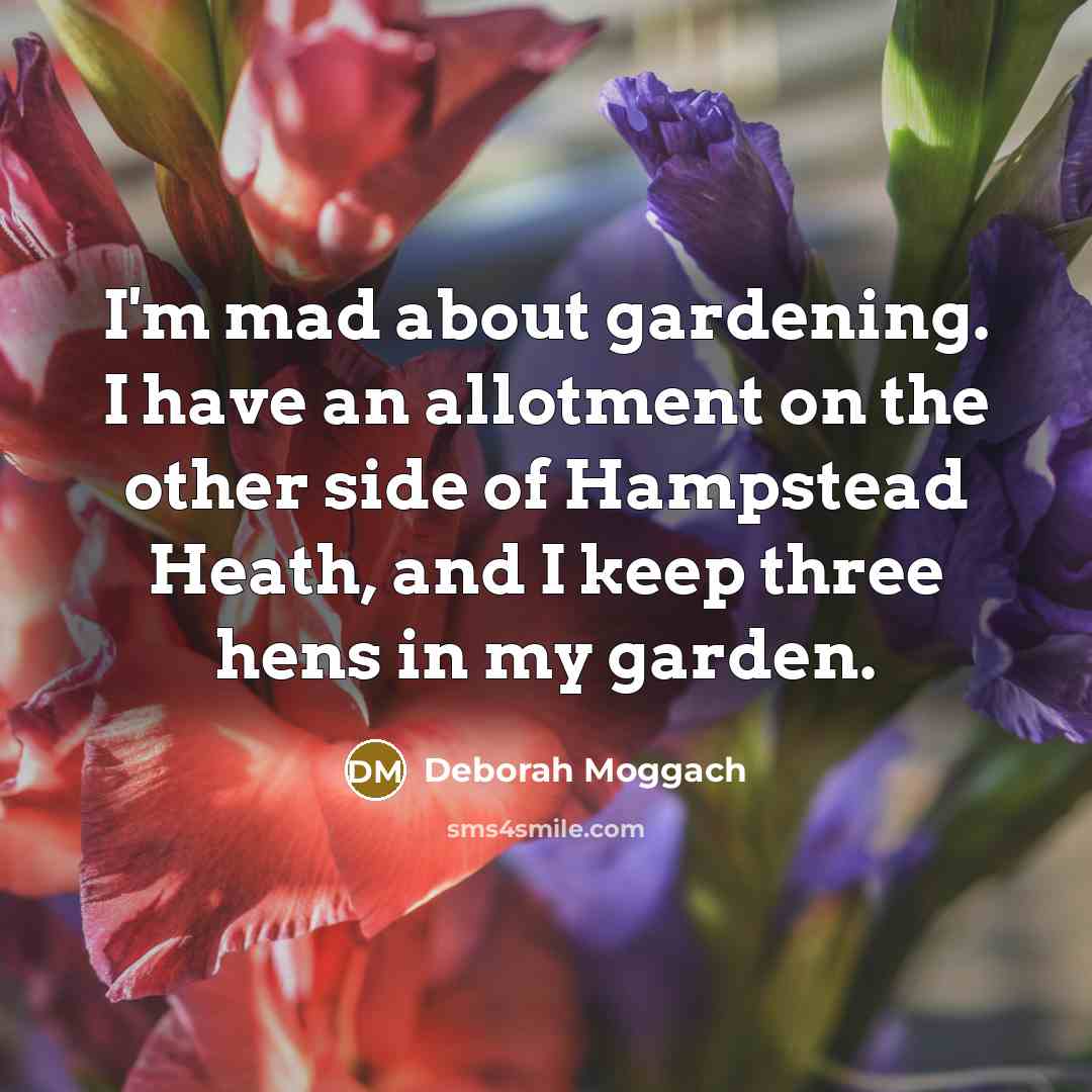 “I'm mad about gardening. I have an allotment on the other side of Hampstead Heath, and I keep three hens in my garden.” quote by Deborah Moggach