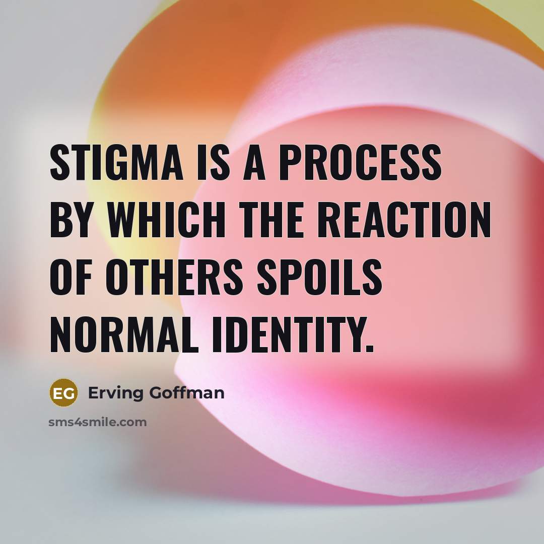 “Stigma is a process by which the reaction of others spoils normal identity.” quote by Erving Goffman