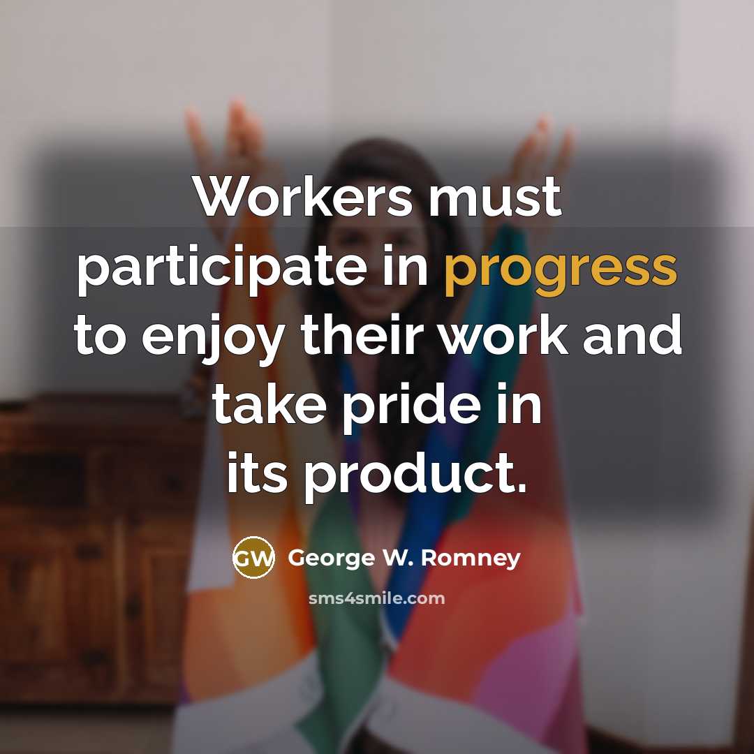“Workers must participate in progress to enjoy their work and take pride in its product.” quote by George W. Romney