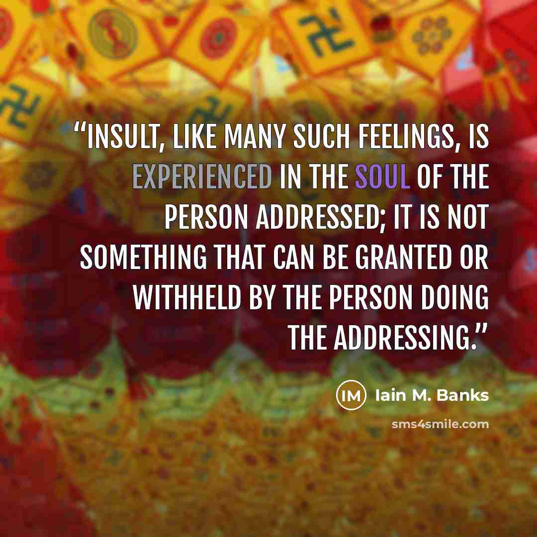 “Insult, like many such feelings, is experienced in the soul of the person addressed; it is not something that can be granted or withheld by the person doing the addressing.” quote by Iain M. Banks