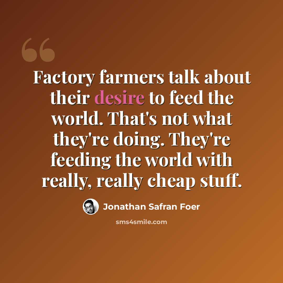 “Factory farmers talk about their desire to feed the world. That's not what they're doing. They're feeding the world with really, really cheap stuff.” quote by Jonathan Safran Foer