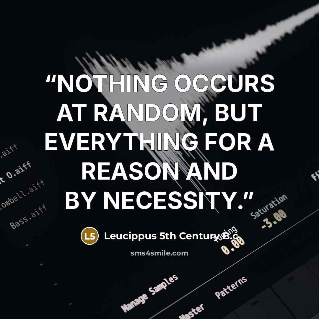 “NOTHING OCCURS AT RANDOM, BUT EVERYTHING FOR A REASON AND BY NECESSITY.” quote by Leucippus 5th Century B.c