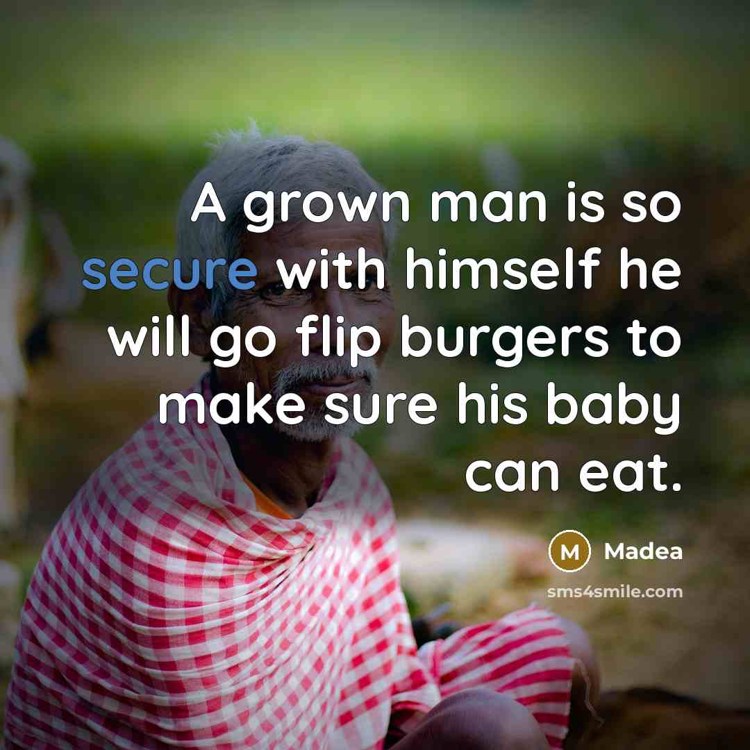 “A grown man is so secure with himself he will go flip burgers to make sure his baby can eat.” quote by Madea