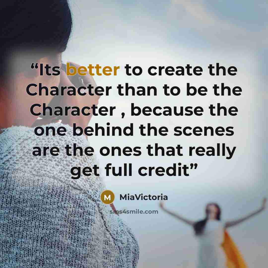 “Its better to create the Character than to be the Character , because the one behind the scenes are the ones that really get full credit” quote by MiaVictoria