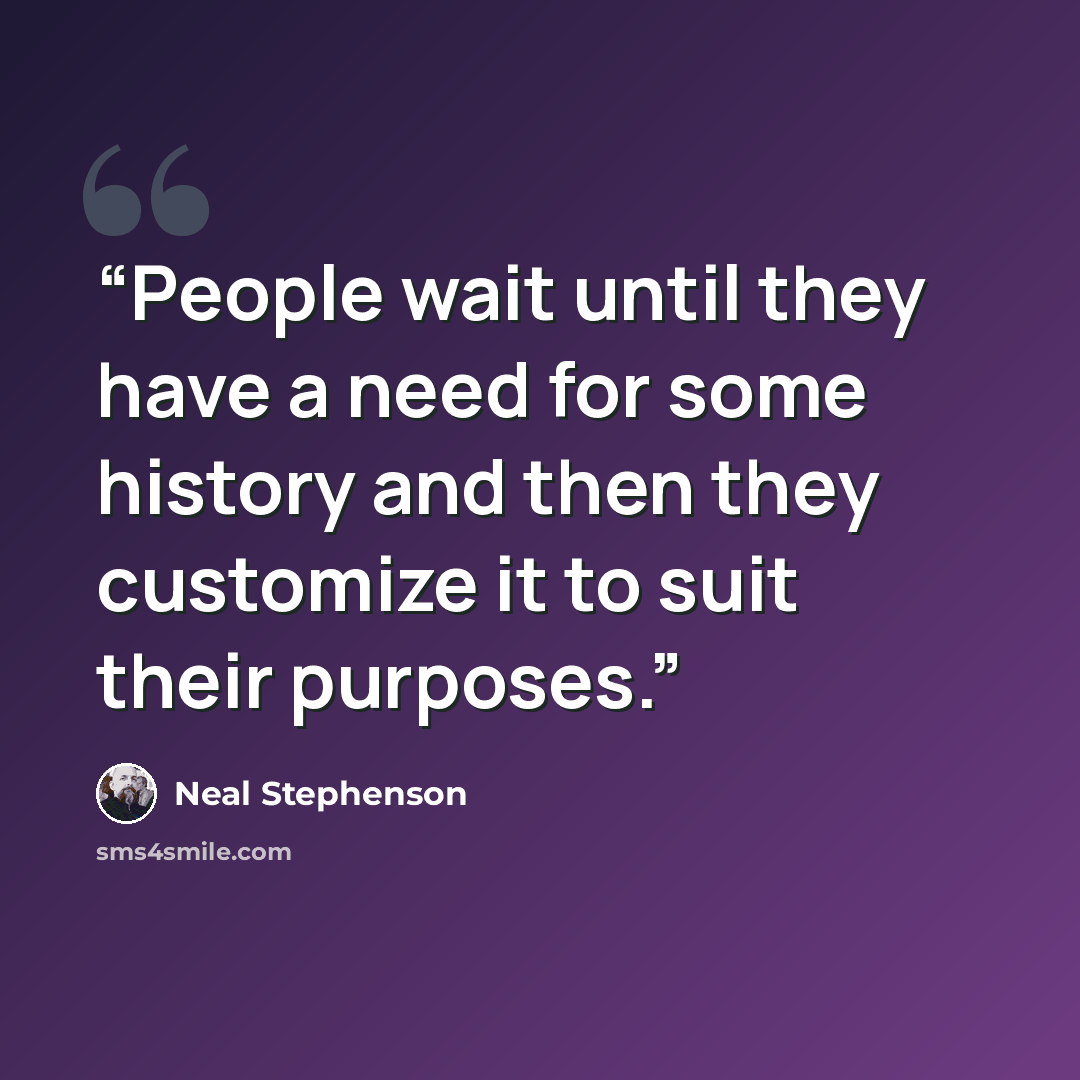 “People wait until they have a need for some history and then they customize it to suit their purposes.” quote by Neal Stephenson