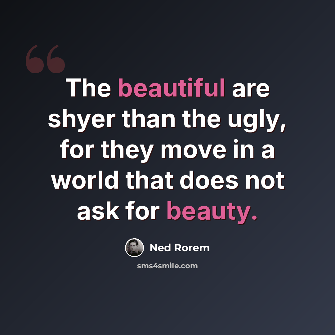 “The beautiful are shyer than the ugly, for they move in a world that does not ask for beauty.” quote by Ned Rorem